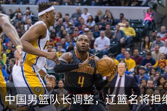 中国男篮队长调整，辽篮名将担纲！